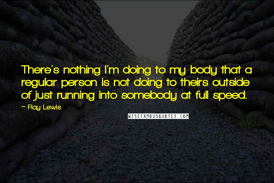 Ray Lewis Quotes: There's nothing I'm doing to my body that a regular person is not doing to theirs outside of just running into somebody at full speed.