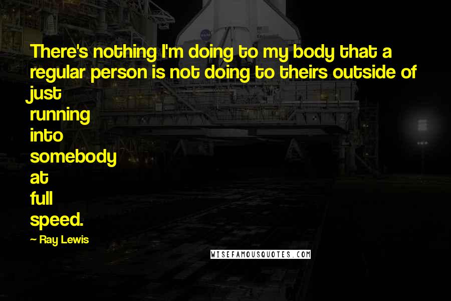 Ray Lewis Quotes: There's nothing I'm doing to my body that a regular person is not doing to theirs outside of just running into somebody at full speed.