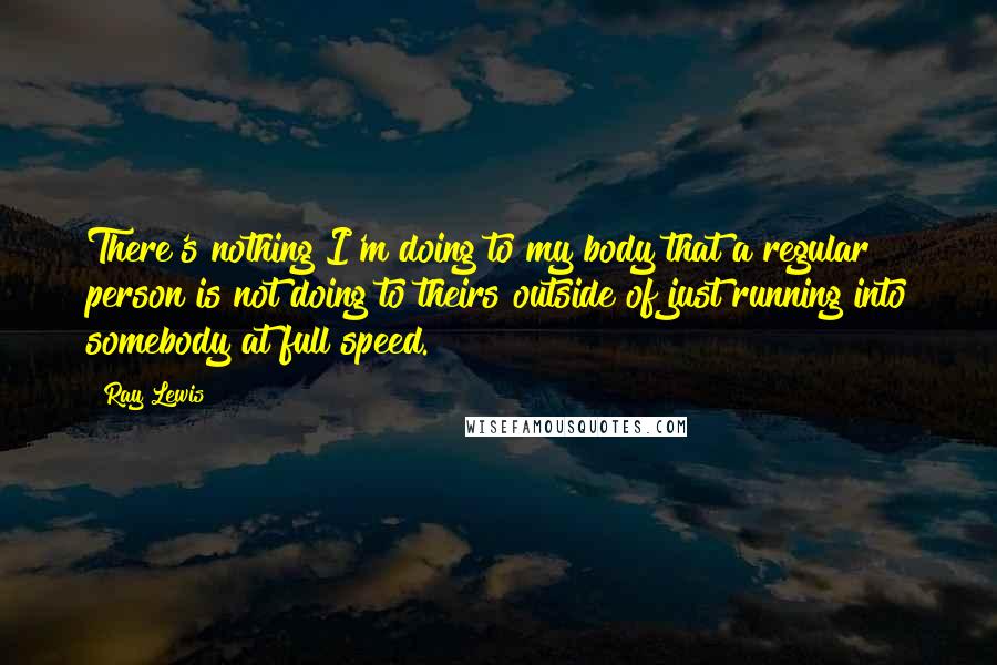 Ray Lewis Quotes: There's nothing I'm doing to my body that a regular person is not doing to theirs outside of just running into somebody at full speed.