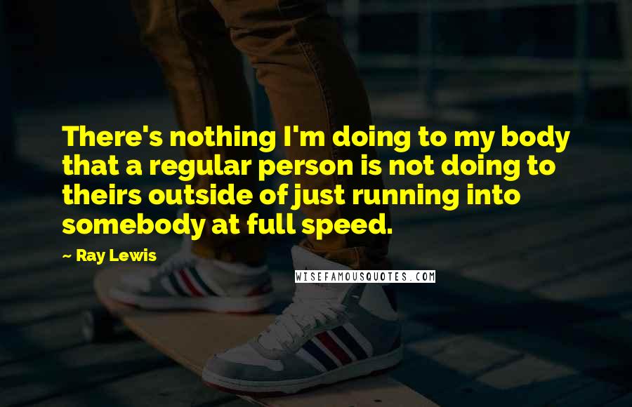 Ray Lewis Quotes: There's nothing I'm doing to my body that a regular person is not doing to theirs outside of just running into somebody at full speed.