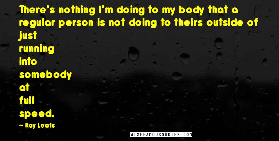 Ray Lewis Quotes: There's nothing I'm doing to my body that a regular person is not doing to theirs outside of just running into somebody at full speed.