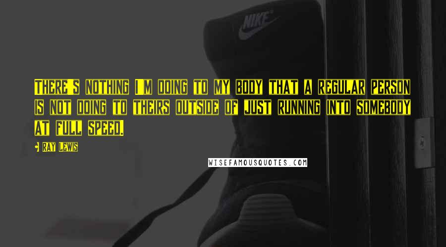 Ray Lewis Quotes: There's nothing I'm doing to my body that a regular person is not doing to theirs outside of just running into somebody at full speed.