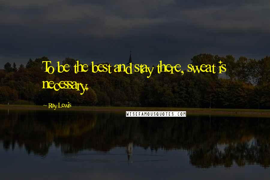 Ray Lewis Quotes: To be the best and stay there, sweat is necessary.