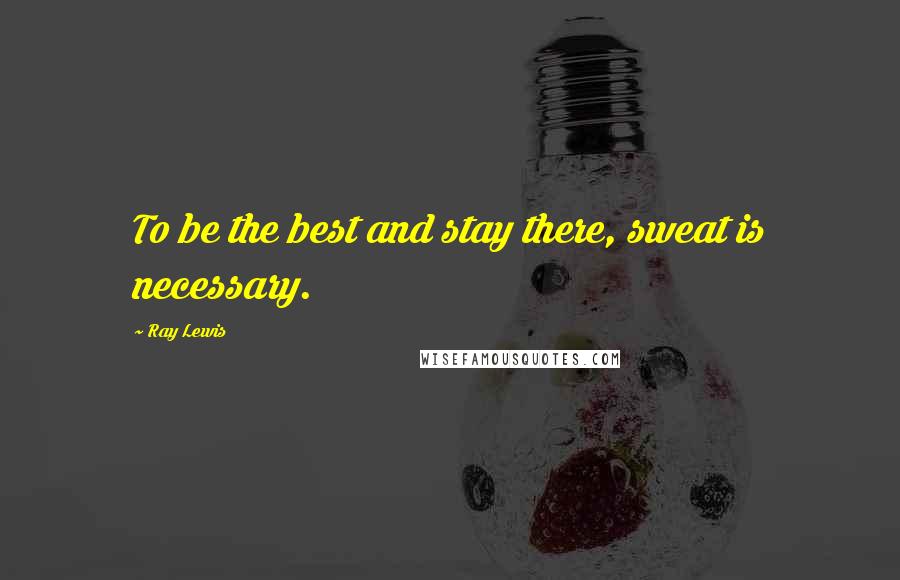 Ray Lewis Quotes: To be the best and stay there, sweat is necessary.