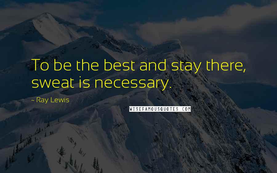 Ray Lewis Quotes: To be the best and stay there, sweat is necessary.