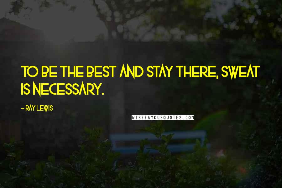 Ray Lewis Quotes: To be the best and stay there, sweat is necessary.