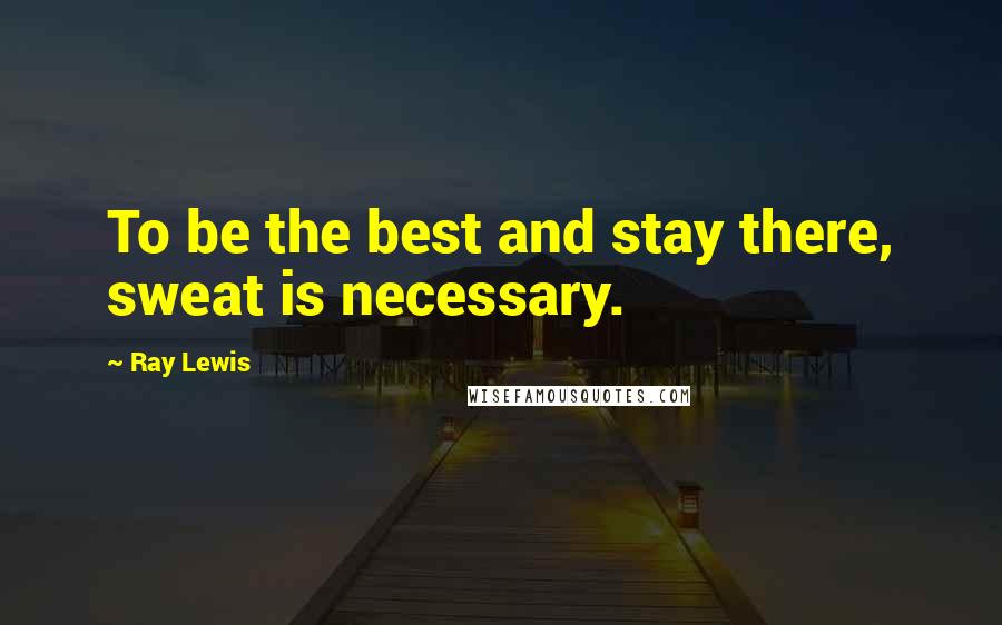 Ray Lewis Quotes: To be the best and stay there, sweat is necessary.