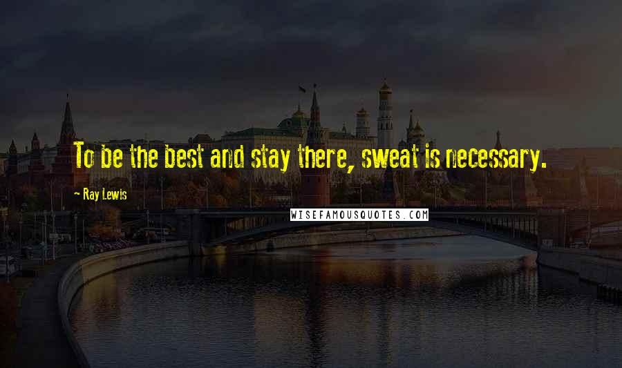 Ray Lewis Quotes: To be the best and stay there, sweat is necessary.