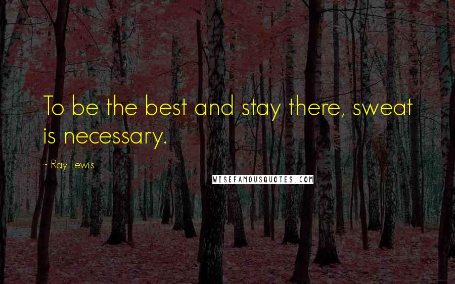 Ray Lewis Quotes: To be the best and stay there, sweat is necessary.