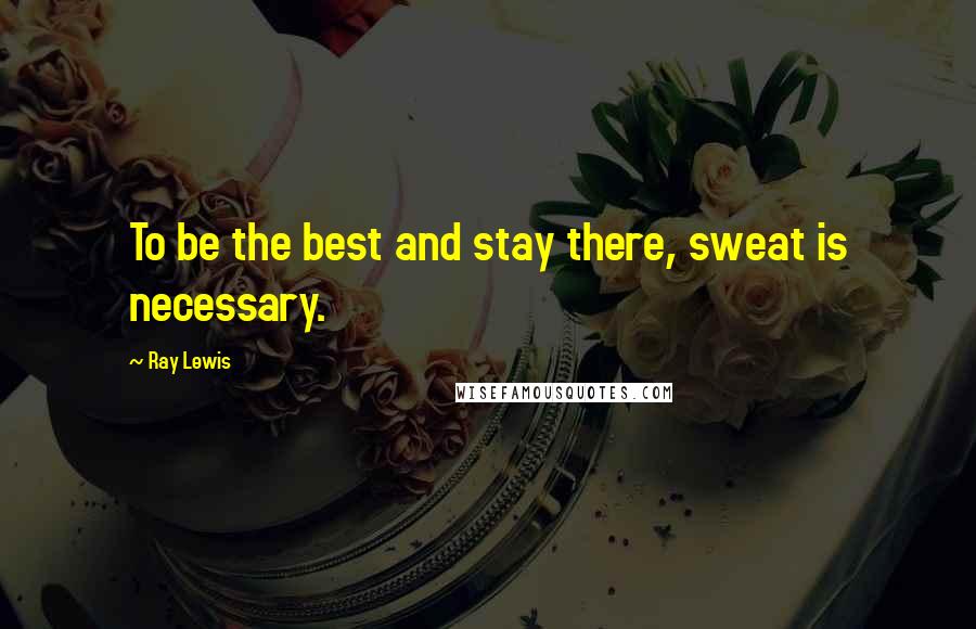 Ray Lewis Quotes: To be the best and stay there, sweat is necessary.