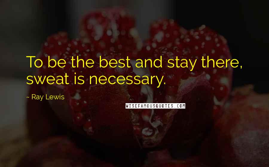 Ray Lewis Quotes: To be the best and stay there, sweat is necessary.