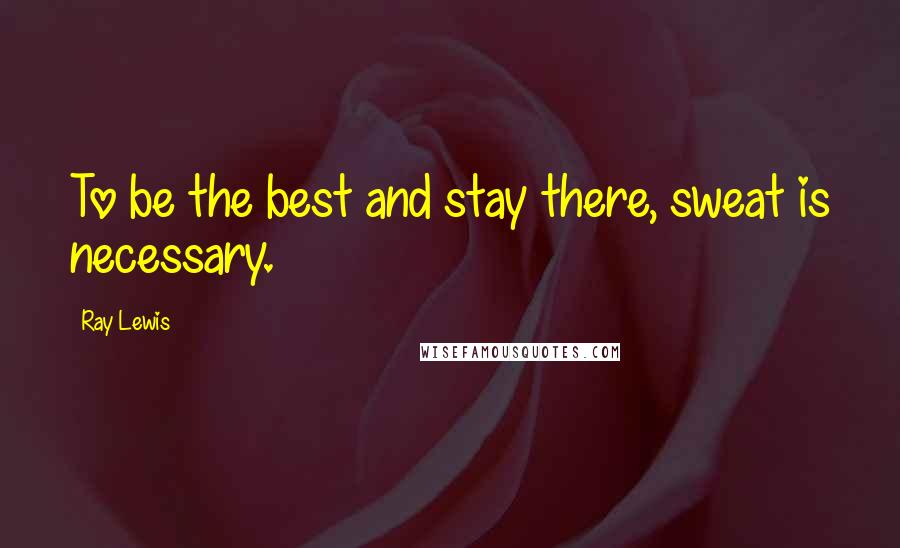 Ray Lewis Quotes: To be the best and stay there, sweat is necessary.