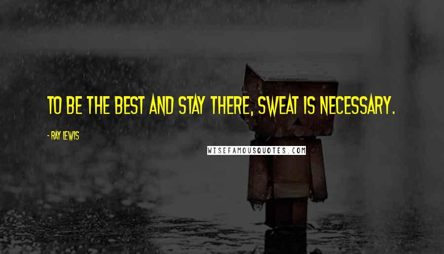 Ray Lewis Quotes: To be the best and stay there, sweat is necessary.