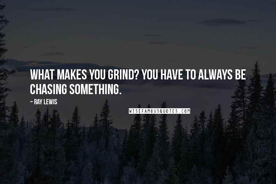 Ray Lewis Quotes: What makes you grind? You have to always be chasing something.