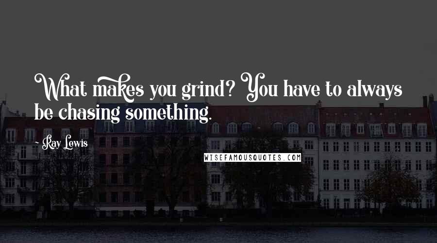Ray Lewis Quotes: What makes you grind? You have to always be chasing something.