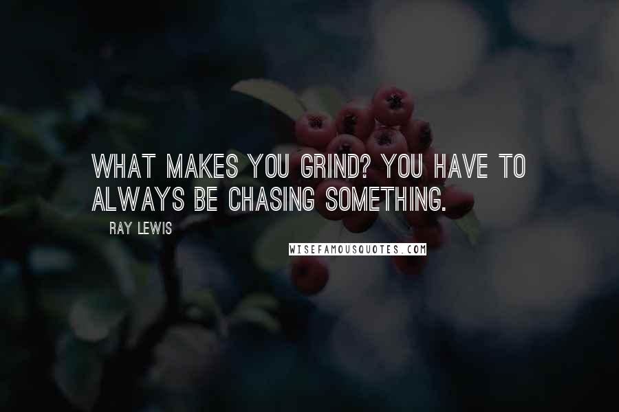 Ray Lewis Quotes: What makes you grind? You have to always be chasing something.