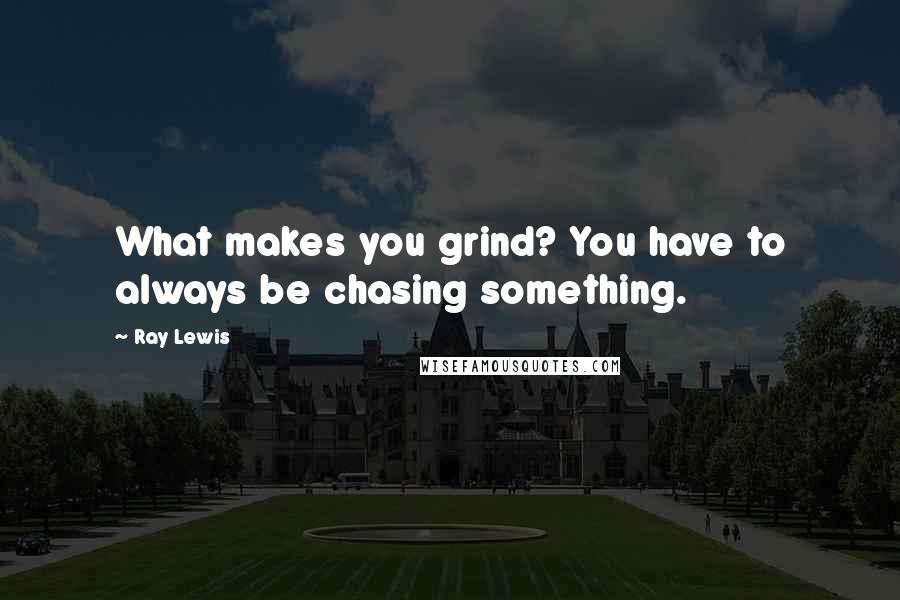 Ray Lewis Quotes: What makes you grind? You have to always be chasing something.