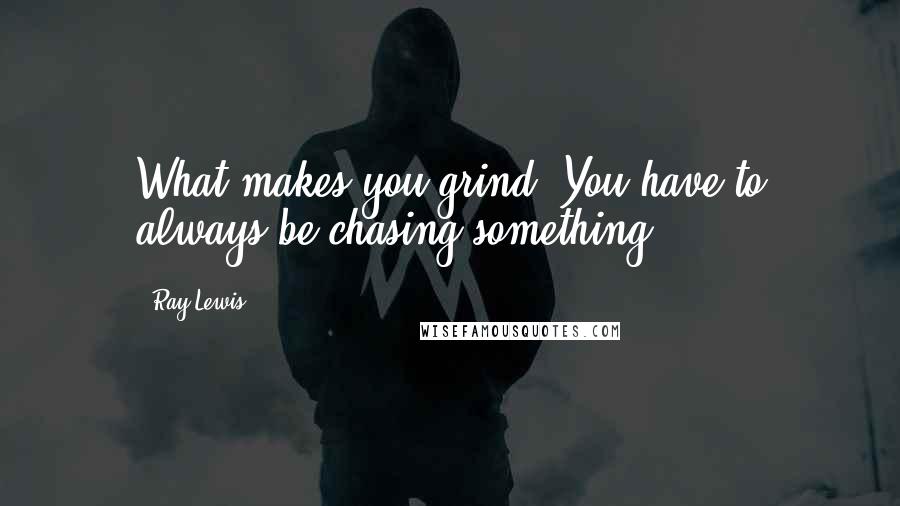 Ray Lewis Quotes: What makes you grind? You have to always be chasing something.