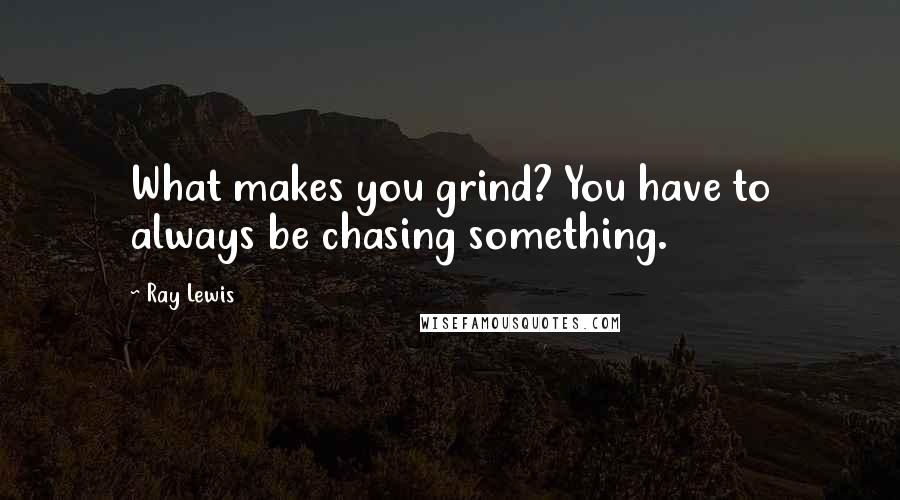 Ray Lewis Quotes: What makes you grind? You have to always be chasing something.