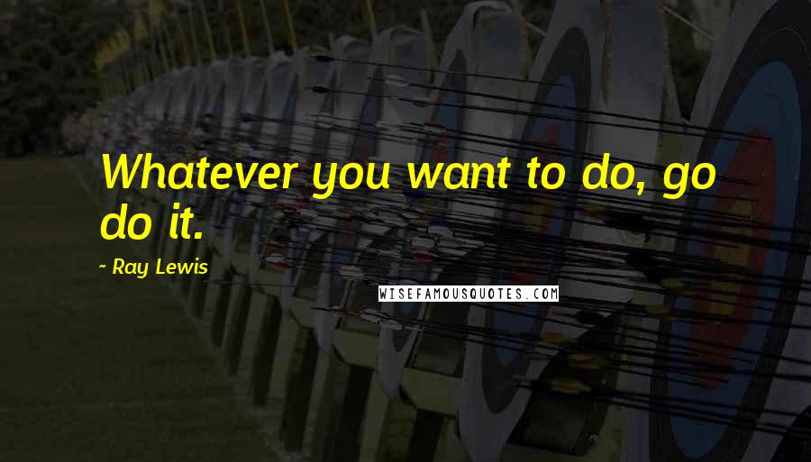 Ray Lewis Quotes: Whatever you want to do, go do it.