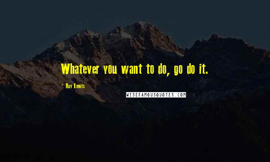 Ray Lewis Quotes: Whatever you want to do, go do it.