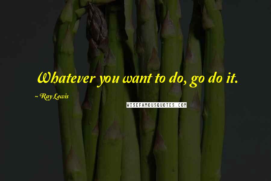 Ray Lewis Quotes: Whatever you want to do, go do it.