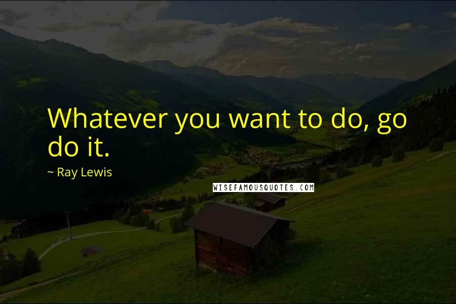 Ray Lewis Quotes: Whatever you want to do, go do it.