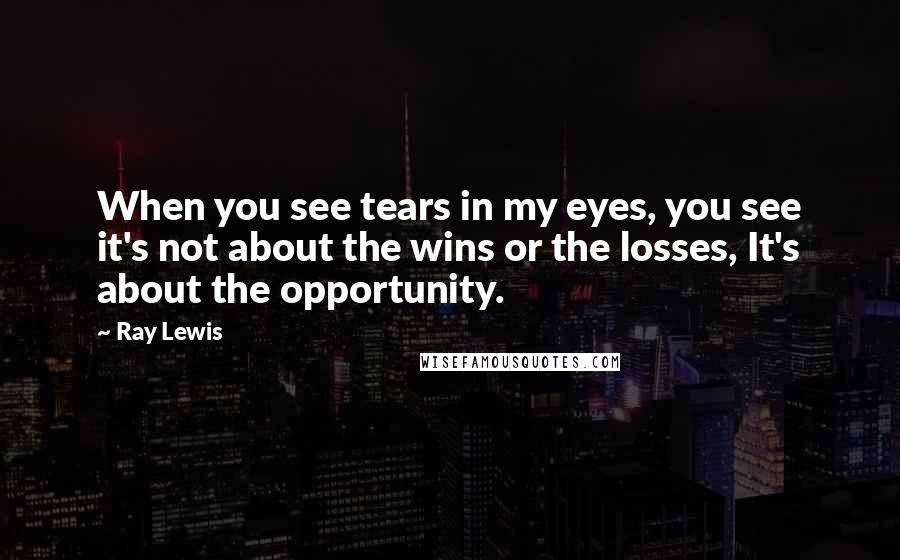 Ray Lewis Quotes: When you see tears in my eyes, you see it's not about the wins or the losses, It's about the opportunity.