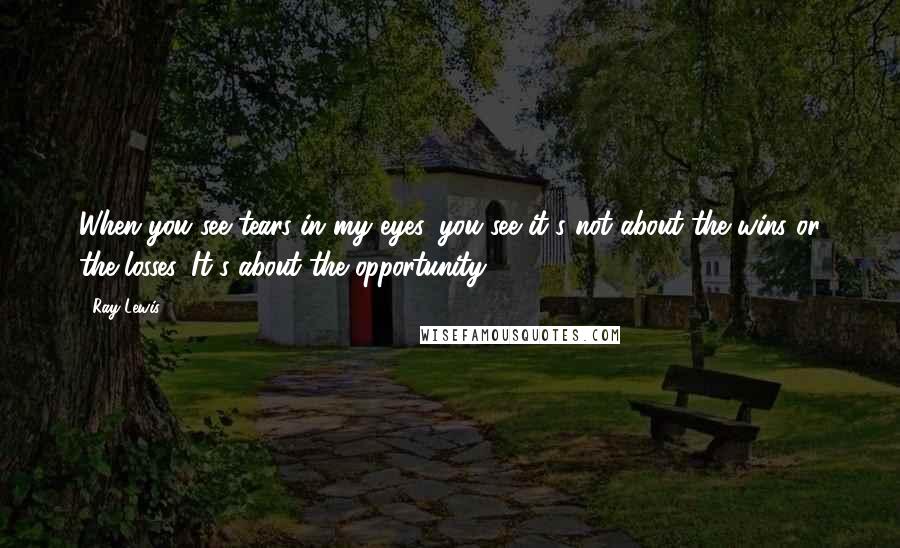 Ray Lewis Quotes: When you see tears in my eyes, you see it's not about the wins or the losses, It's about the opportunity.