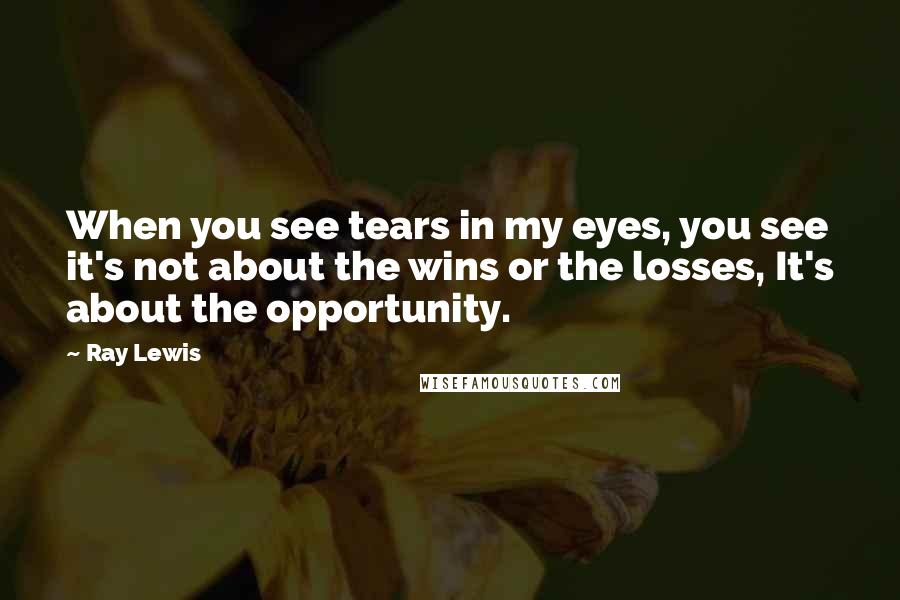 Ray Lewis Quotes: When you see tears in my eyes, you see it's not about the wins or the losses, It's about the opportunity.