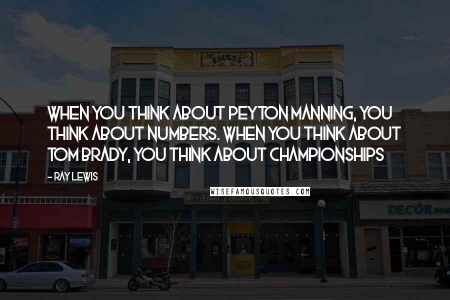 Ray Lewis Quotes: When you think about Peyton Manning, you think about numbers. When you think about Tom Brady, you think about championships