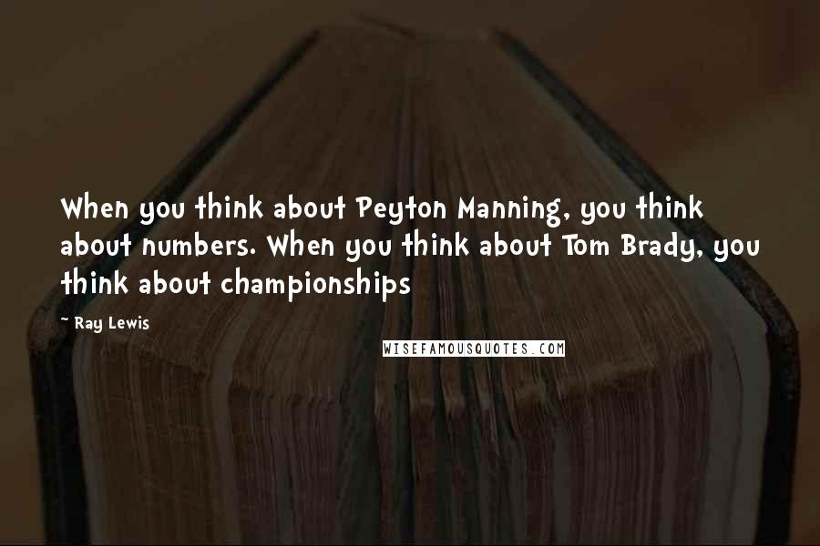 Ray Lewis Quotes: When you think about Peyton Manning, you think about numbers. When you think about Tom Brady, you think about championships