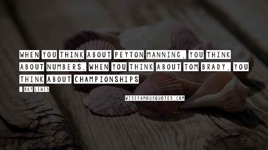 Ray Lewis Quotes: When you think about Peyton Manning, you think about numbers. When you think about Tom Brady, you think about championships