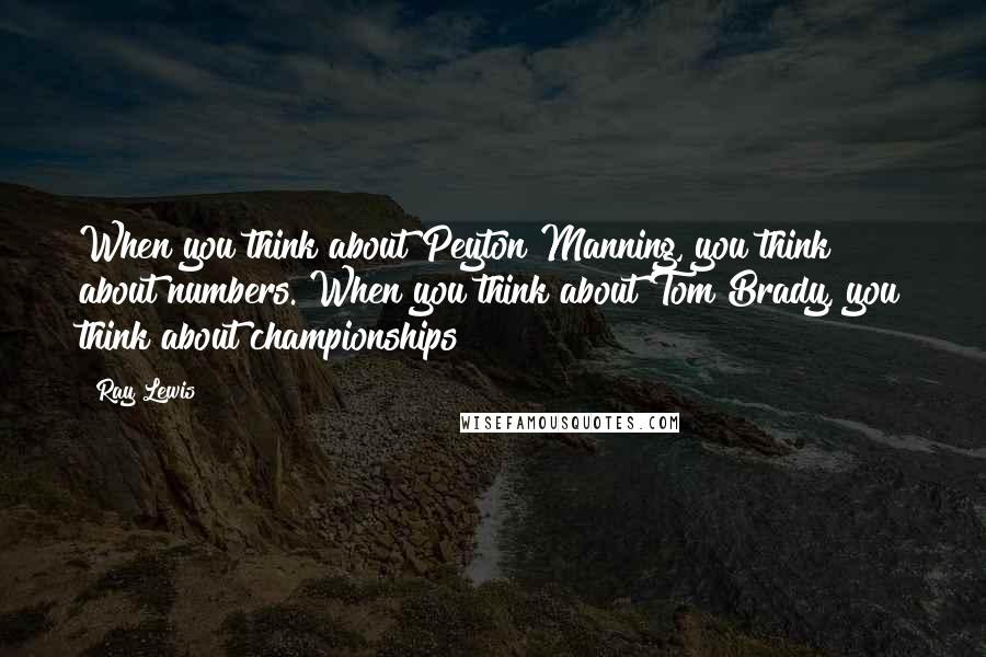 Ray Lewis Quotes: When you think about Peyton Manning, you think about numbers. When you think about Tom Brady, you think about championships