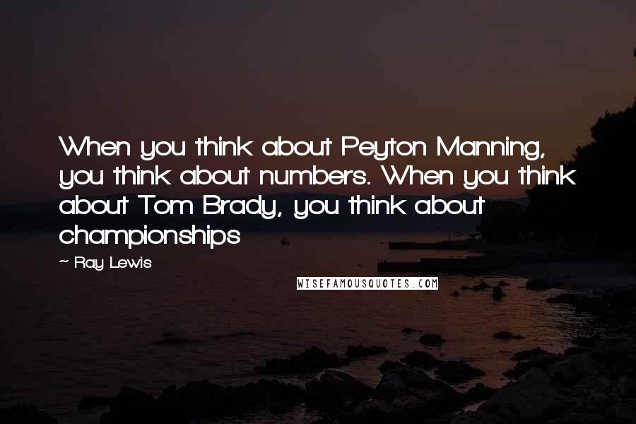 Ray Lewis Quotes: When you think about Peyton Manning, you think about numbers. When you think about Tom Brady, you think about championships