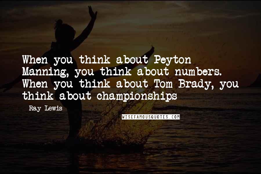 Ray Lewis Quotes: When you think about Peyton Manning, you think about numbers. When you think about Tom Brady, you think about championships
