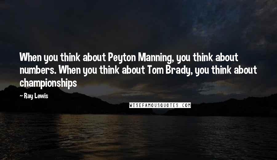 Ray Lewis Quotes: When you think about Peyton Manning, you think about numbers. When you think about Tom Brady, you think about championships