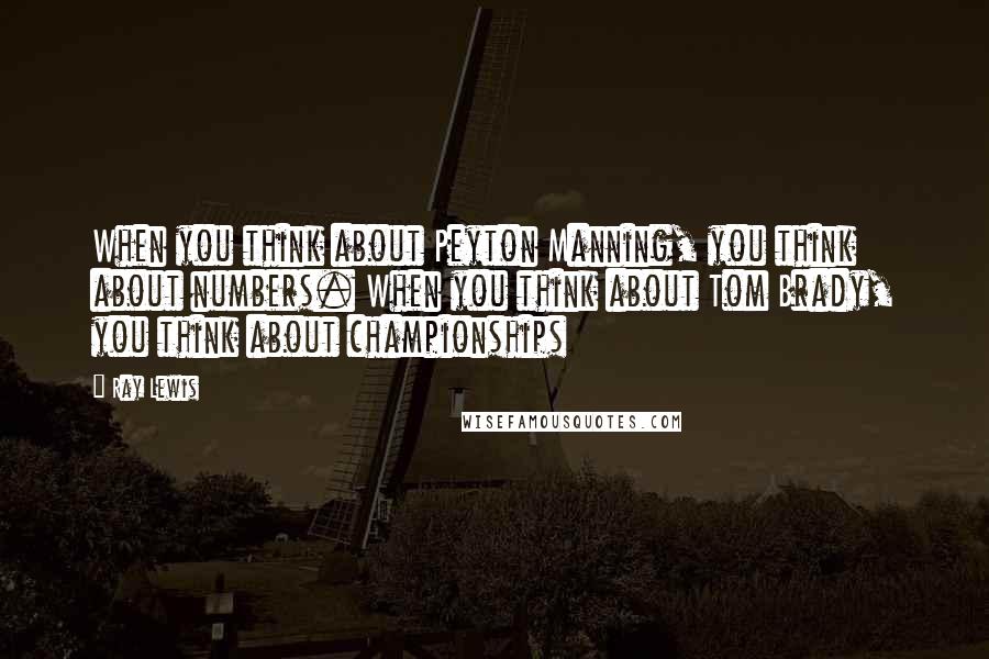 Ray Lewis Quotes: When you think about Peyton Manning, you think about numbers. When you think about Tom Brady, you think about championships