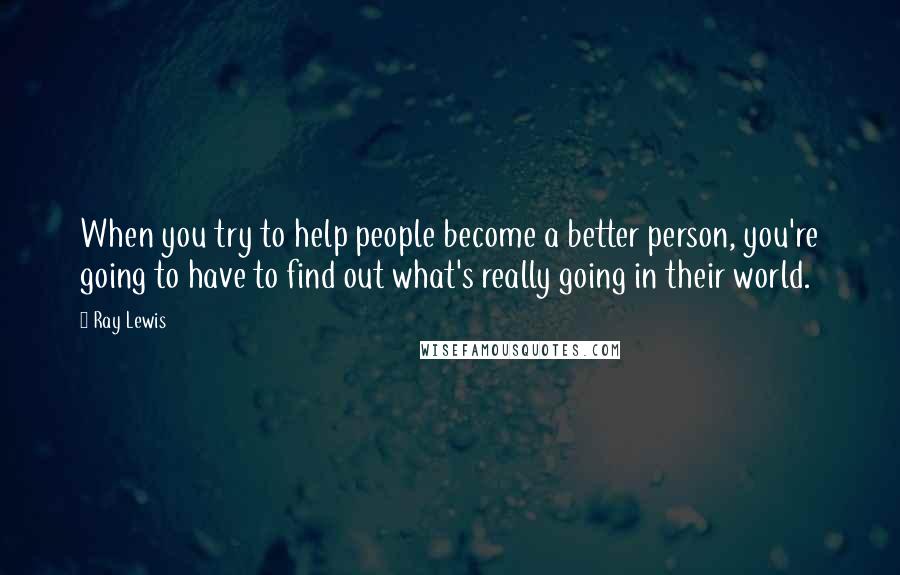Ray Lewis Quotes: When you try to help people become a better person, you're going to have to find out what's really going in their world.