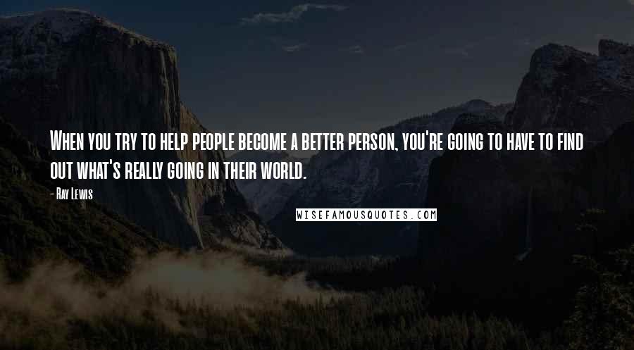 Ray Lewis Quotes: When you try to help people become a better person, you're going to have to find out what's really going in their world.