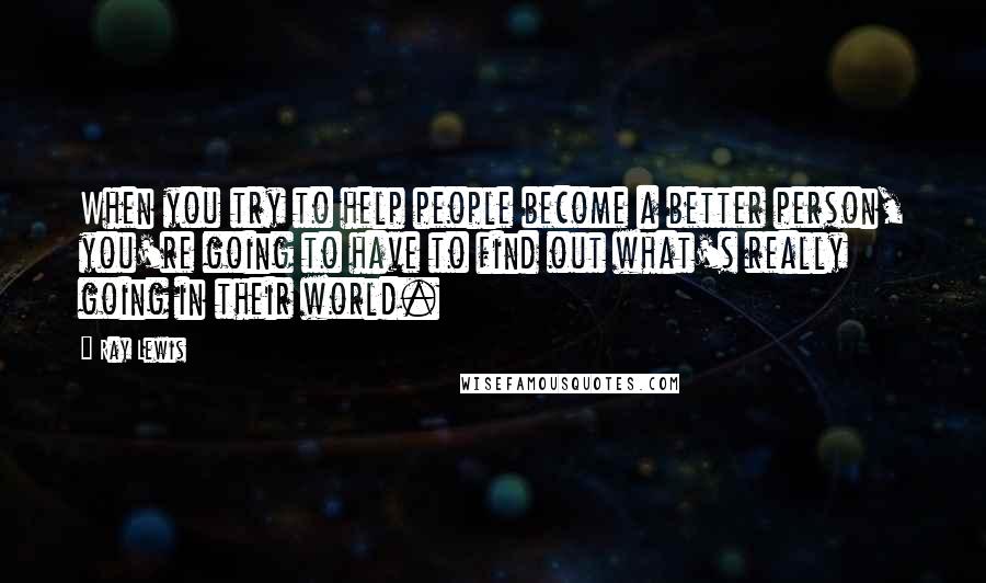 Ray Lewis Quotes: When you try to help people become a better person, you're going to have to find out what's really going in their world.