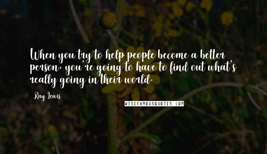 Ray Lewis Quotes: When you try to help people become a better person, you're going to have to find out what's really going in their world.