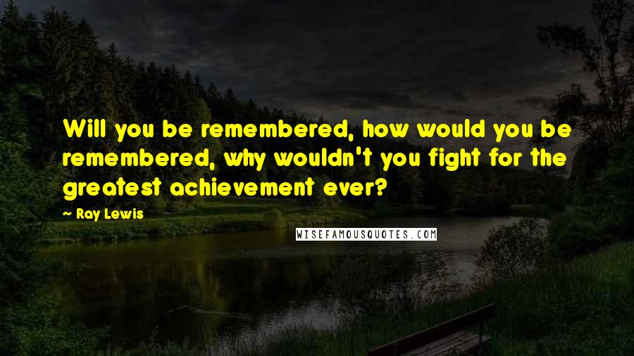 Ray Lewis Quotes: Will you be remembered, how would you be remembered, why wouldn't you fight for the greatest achievement ever?