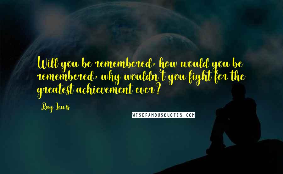 Ray Lewis Quotes: Will you be remembered, how would you be remembered, why wouldn't you fight for the greatest achievement ever?