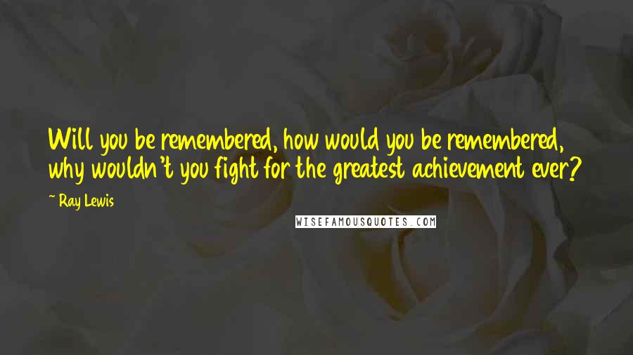 Ray Lewis Quotes: Will you be remembered, how would you be remembered, why wouldn't you fight for the greatest achievement ever?