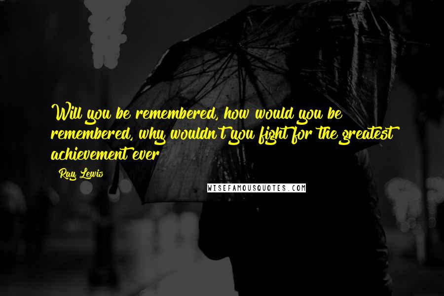 Ray Lewis Quotes: Will you be remembered, how would you be remembered, why wouldn't you fight for the greatest achievement ever?