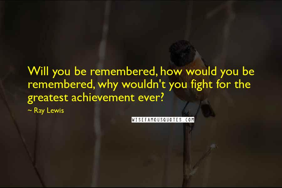 Ray Lewis Quotes: Will you be remembered, how would you be remembered, why wouldn't you fight for the greatest achievement ever?