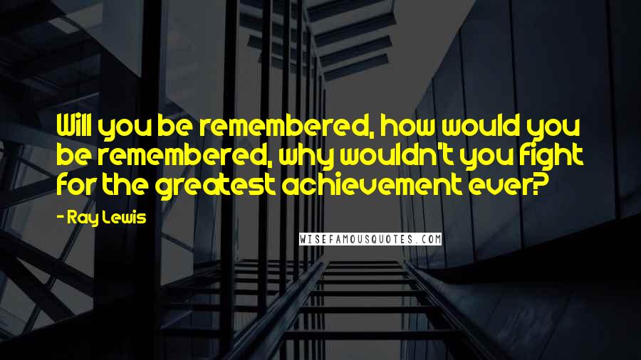 Ray Lewis Quotes: Will you be remembered, how would you be remembered, why wouldn't you fight for the greatest achievement ever?