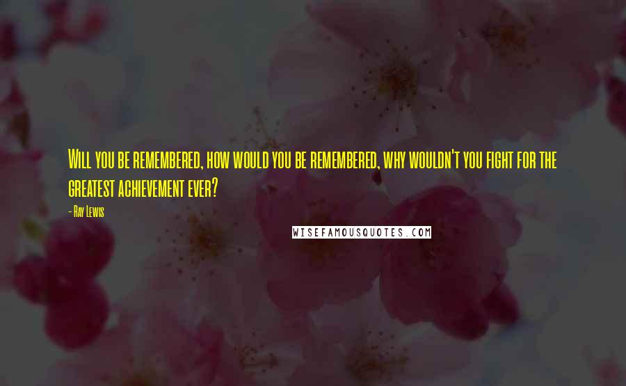 Ray Lewis Quotes: Will you be remembered, how would you be remembered, why wouldn't you fight for the greatest achievement ever?