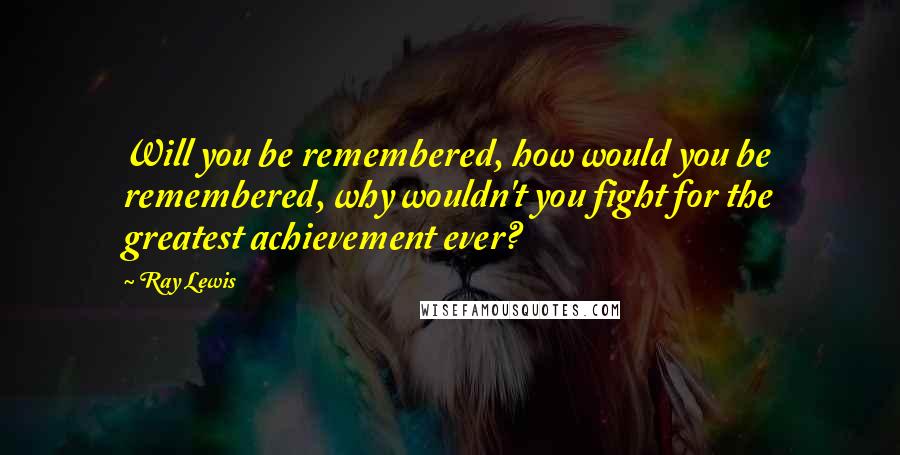 Ray Lewis Quotes: Will you be remembered, how would you be remembered, why wouldn't you fight for the greatest achievement ever?